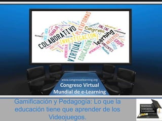 Gamificación y Pedagogía: Lo que la
educación tiene que aprender de los
Videojuegos.
www.congresoelearning.org
Congreso Virtual
Mundial de e-Learning
 