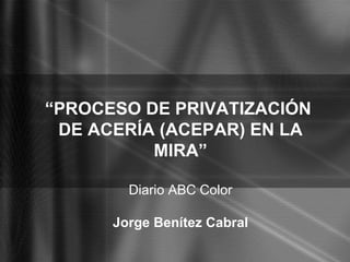 “ PROCESO DE PRIVATIZACIÓN  DE ACERÍA (ACEPAR) EN LA MIRA” Diario ABC Color Jorge Benítez Cabral Asunción, Paraguay 