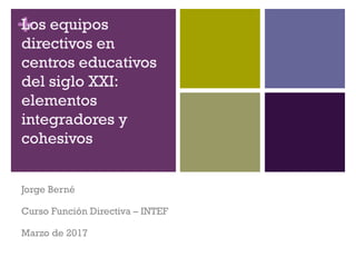 +Los equipos
directivos en
centros educativos
del siglo XXI:
elementos
integradores y
cohesivos
Jorge Berné
Curso Función Directiva – INTEF
Marzo de 2017
 