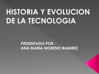 HISTORIA Y EVOLUCION
DE LA TECNOLOGIA
PRESENTADO POR :
ANA MARIA MORENO RAMIREZ
 