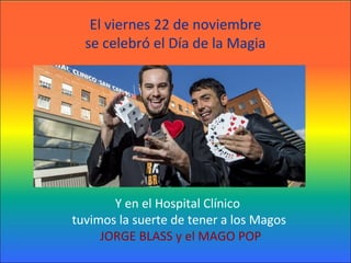 El viernes 22 de noviembre
se celebró el Día de la Magia

Y en el Hospital Clínico
tuvimos la suerte de tener a los Magos
JORGE BLASS y el MAGO POP

 