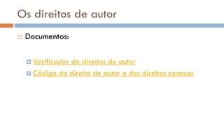 Os direitos de autor 
Documentos: 
Verificador de direitos de autor 
Código do direito de autor e dos direitos conexos  