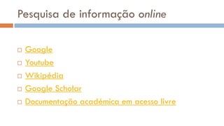 Pesquisa de informação online 
Google 
Youtube 
Wikipédia 
Google Scholar 
Documentação académica em acesso livre  
