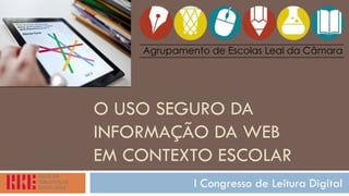 O USO SEGURO DA INFORMAÇÃO DA WEB EM CONTEXTO ESCOLAR 
I Congresso de Leitura Digital  