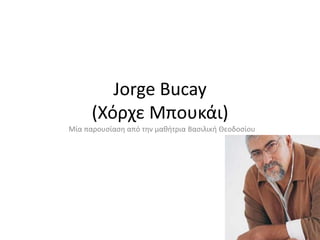 Jorge Bucay
(Χόρχε Μπουκάι)
Μία παρουσίαση από την μαθήτρια Βασιλική Θεοδοσίου
 
