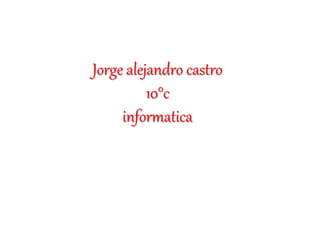 Jorge alejandro castro
10°c
informatica
 