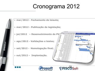 Cronograma 2012

 mar/2012 - Fechamento do leiaute;


 mar/2012 - Publicação da legislação;


 jul/2012   – Desenvolvimento do PVA;


 ago/2012 - Validações e testes;


 set/2012 - Homologação final;


 out/2012 – Implantação.




                                         33
 