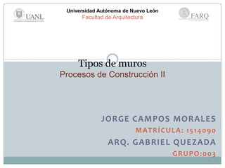 Universidad Autónoma de Nuevo León

Facultad de Arquitectura

Tipos de muros
Procesos de Construcción II

JORGE CAMPOS MORALES
M AT R Í C U L A : 1 5 1 4 0 9 0

ARQ. GABRIEL QUEZADA
GRUPO:003

 