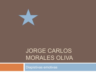 JORGE CARLOS
MORALES OLIVA
Diapistivas emotivas
 