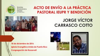 JORGE VÍCTOR
CARRASCO COTTO
18 de diciembre de 2016
Iglesia Evangélica Unida de Puerto Rico
Congregación de Roosevelt
ACTO...
