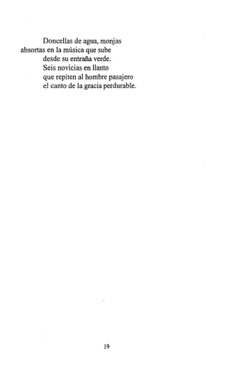Doncellas de agua, monjas
absortas en la música que sube
desde su entraña verde.
Seis novicias en llanto
que repiten al hombre pasajero
el canto de la gracia perdurable.
19
 