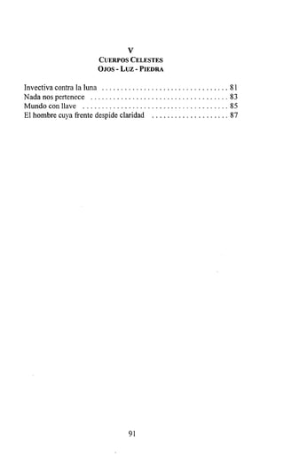 V
CUERPOS CELESTES
OJOS - Luz - PIEDRA
Invectiva contra la luna ................................. 81
Nada nos pertenece ....................................83
Mundo con llave ......................................85
El hombre cuya frente despide claridad .................... 87
91
 