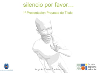 silencio por favor…
1ª Presentación Proyecto de Titulo




       Jorge A. Cartes Sanhueza
 