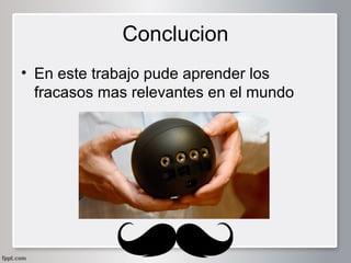 Conclucion
• En este trabajo pude aprender los
fracasos mas relevantes en el mundo

 