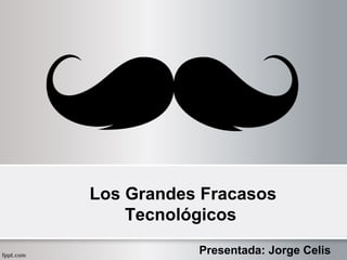 Los Grandes Fracasos
Tecnológicos
Presentada: Jorge Celis

 