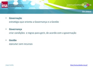 Governação 	estratégia que orienta a Governança e a GestãoGovernança	criar condições  e regras para gerir, de acordo com a governaçãoGestão	executar com recursosEm síntese
