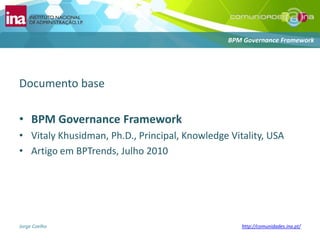 Documento baseBPM Governance FrameworkVitalyKhusidman, Ph.D., Principal, Knowledge Vitality, USAArtigo em BPTrends, Julho 2010BPM Governance Framework
