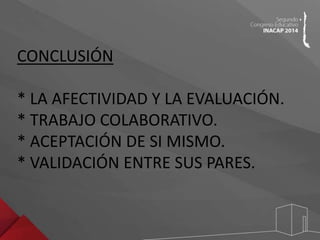 CONCLUSIÓN 
* LA AFECTIVIDAD Y LA EVALUACIÓN. 
* TRABAJO COLABORATIVO. 
* ACEPTACIÓN DE SI MISMO. 
* VALIDACIÓN ENTRE SUS PARES. 
 