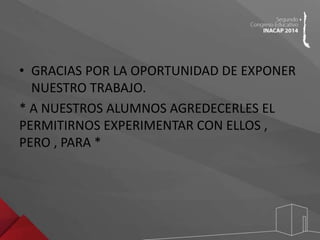 • GRACIAS POR LA OPORTUNIDAD DE EXPONER 
NUESTRO TRABAJO. 
* A NUESTROS ALUMNOS AGREDECERLES EL 
PERMITIRNOS EXPERIMENTAR CON ELLOS , 
PERO , PARA * 

