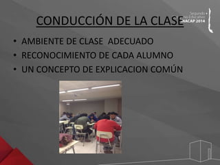 CONDUCCIÓN DE LA CLASE 
• AMBIENTE DE CLASE ADECUADO 
• RECONOCIMIENTO DE CADA ALUMNO 
• UN CONCEPTO DE EXPLICACION COMÚN 
 