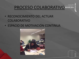 PROCESO COLABORATIVO 
• RECONOCIMIENTO DEL ACTUAR 
COLABORATIVO 
• ESPACIO DE MOTIVACIÓN CONTINUA 
 