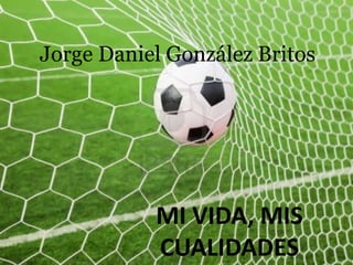 Jorge Daniel González Britos
MI VIDA, MIS
CUALIDADES
 