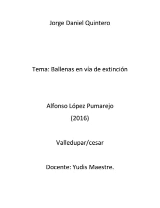 Jorge Daniel Quintero
Tema: Ballenas en vía de extinción
Alfonso López Pumarejo
(2016)
Valledupar/cesar
Docente: Yudis Maestre.
 