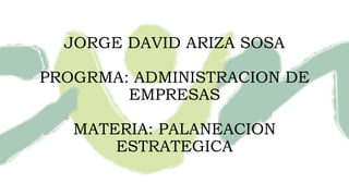 JORGE DAVID ARIZA SOSA
PROGRMA: ADMINISTRACION DE
EMPRESAS
MATERIA: PALANEACION
ESTRATEGICA
 