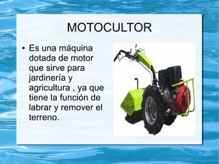 MOTOCULTOR
●   Es una máquina
    dotada de motor
    que sirve para
    jardinería y
    agricultura , ya que
    tiene la función de
    labrar y remover el
    terreno.
 
