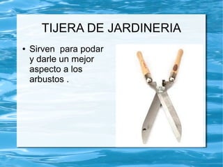 TIJERA DE JARDINERIA
●   Sirven para podar
    y darle un mejor
    aspecto a los
    arbustos .
 