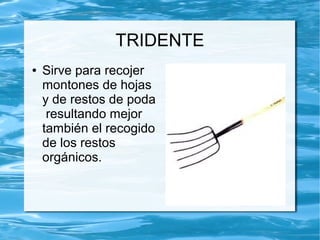 TRIDENTE
●   Sirve para recojer
    montones de hojas
    y de restos de poda
     resultando mejor
    también el recogido
    de los restos
    orgánicos.
 