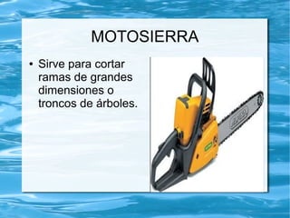 MOTOSIERRA
●   Sirve para cortar
    ramas de grandes
    dimensiones o
    troncos de árboles.
 