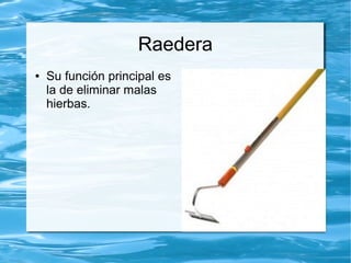 Raedera
●   Su función principal es
    la de eliminar malas
    hierbas.
 