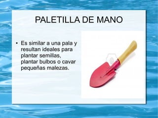 PALETILLA DE MANO

●   Es similar a una pala y
    resultan ideales para
    plantar semillas,
    plantar bulbos o cavar
    pequeñas malezas.
 