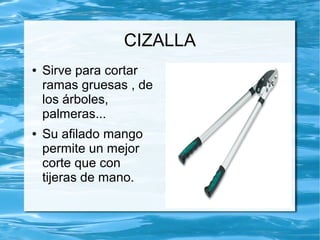 CIZALLA
●   Sirve para cortar
    ramas gruesas , de
    los árboles,
    palmeras...
●   Su afilado mango
    permite un mejor
    corte que con
    tijeras de mano.
 