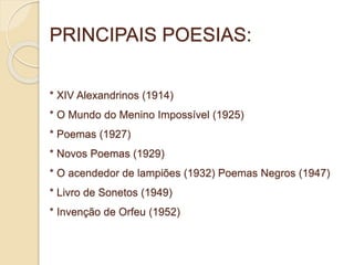 PRINCIPAIS POESIAS: 
* XIV Alexandrinos (1914) 
* O Mundo do Menino Impossível (1925) 
* Poemas (1927) 
* Novos Poemas (1929) 
* O acendedor de lampiões (1932) Poemas Negros (1947) 
* Livro de Sonetos (1949) 
* Invenção de Orfeu (1952) 
 