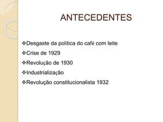 ANTECEDENTES 
Desgaste da política do café com leite 
Crise de 1929 
Revolução de 1930 
Industrialização 
Revolução constitucionalista 1932 
 