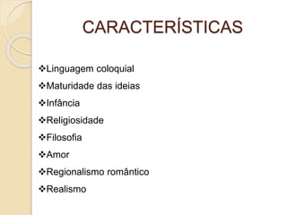 CARACTERÍSTICAS 
Linguagem coloquial 
Maturidade das ideias 
Infância 
Religiosidade 
Filosofia 
Amor 
Regionalismo romântico 
Realismo 
 