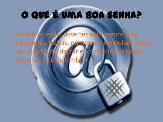 O que é uma boa senha?Uma boa senha deve ter pelo menos oito caracteres (letras, números e símbolos), deve ser simples de digitar e, o mais importante, deve ser fácil de lembrar.