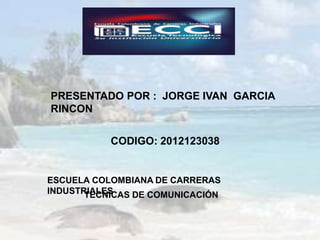 PRESENTADO POR : JORGE IVAN GARCIA
RINCON


           CODIGO: 2012123038


ESCUELA COLOMBIANA DE CARRERAS
INDUSTRIALES
       TECNICAS DE COMUNICACIÓN
 