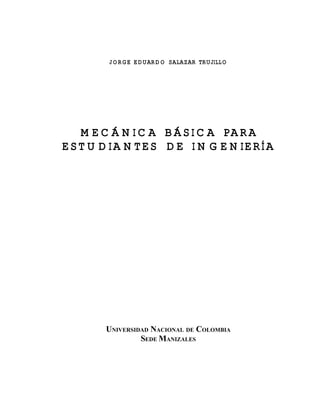 JORGE EDUARDO SALAZAR TRUJILLO
M EC Á N IC A B Á S IC A PA R A
E ST U D IA N T ES D E IN G EN IE RÍA
UNIVERSIDAD NACIONAL DE COLOMBIA
SEDE MANIZALES
Este documento se cre€ con la versi€n gratuita de EVALUACI•N de eXpert PDF. Esta marca de agua se eliminar‚ al
comprar la licencia de la versi€n completa de eXpert PDF. Visite www.avanquest.es para obtener m‚s informaci€n
 