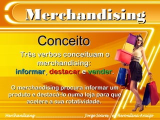 MerchandisingMerchandising
Três verbos conceituam oTrês verbos conceituam o
merchandising:merchandising:
informarinformar,, destacardestacar ee vendervender..
O merchandising procura informar umO merchandising procura informar um
produto e destacá-lo numa loja para queproduto e destacá-lo numa loja para que
acelere a sua rotatividade.acelere a sua rotatividade.
ConceitoConceito
 