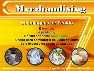 MerchandisingMerchandising
Embalagens de TecidoEmbalagens de Tecido
É bonito,
é prático,
e é 100 por cento ecológico.
Usado para combater a poluição causada
pelo excesso de sacos de plástico.
 