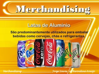 MerchandisingMerchandising
São predominantemente utilizados para embalar
bebidas como cervejas, chás e refrigerantes.
Latas de AlumínioLatas de Alumínio
 