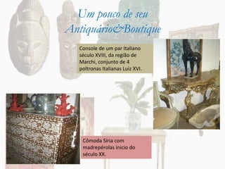 Um pouco de seu
Antiquário&Boutique
  Console de um par Italiano
  século XVIII, da região de
  Marchi, conjunto de 4
  poltronas Italianas Luiz XVI.




   Cômoda Síria com
   madrepérolas inicio do
   século XX.
 