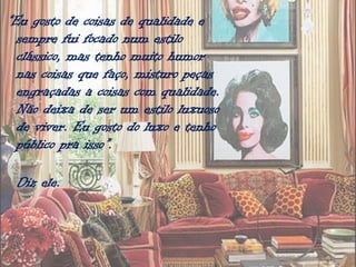 “Eu gosto de coisas de qualidade e
  sempre fui focado num estilo
  clássico, mas tenho muito humor
  nas coisas que faço, misturo peças
  engraçadas a coisas com qualidade.
  Não deixa de ser um estilo luxuoso
  de viver. Eu gosto do luxo e tenho
  público pra isso”.

 Diz ele.
 