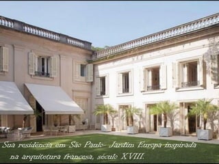 Sua residência em São Paulo- Jardim Europa inspirada
  na arquitetura francesa, século XVIII.
 