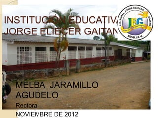INSTITUCIÓN EDUCATIVA
JORGE ELIECER GAITAN




  MELBA JARAMILLO
  AGUDELO
  Rectora
  NOVIEMBRE DE 2012
 