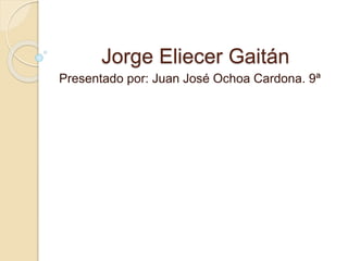 Jorge Eliecer Gaitán
Presentado por: Juan José Ochoa Cardona. 9ª
 