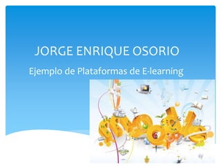 JORGE ENRIQUE OSORIO
Ejemplo de Plataformas de E-learning
 